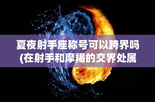 夏夜射手座称号可以跨界吗(在射手和摩羯的交界处属于什么)