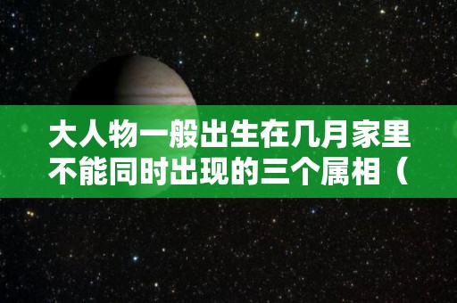 大人物一般出生在几月家里不能同时出现的三个属相（大人物都是几月出生）