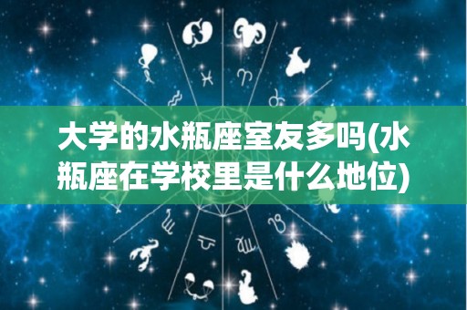大学的水瓶座室友多吗(水瓶座在学校里是什么地位)