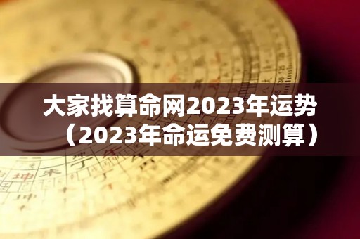 大家找算命网2023年运势（2023年命运免费测算）