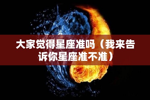 大家觉得星座准吗（我来告诉你星座准不准）