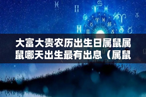大富大贵农历出生日属鼠属鼠哪天出生最有出息（属鼠的农历哪天出生最好）