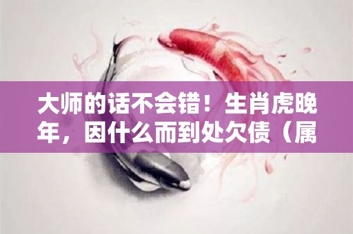 大师的话不会错！生肖虎晚年，因什么而到处欠债（属虎的人晚年幸福吗）