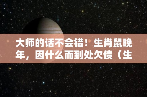 大师的话不会错！生肖鼠晚年，因什么而到处欠债（生肖鼠一生最倒霉的年龄）