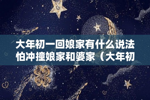 大年初一回娘家有什么说法怕冲撞娘家和婆家（大年初一回娘家怎么化解）