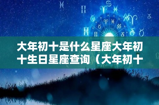 大年初十是什么星座大年初十生日星座查询（大年初十是几月几号）