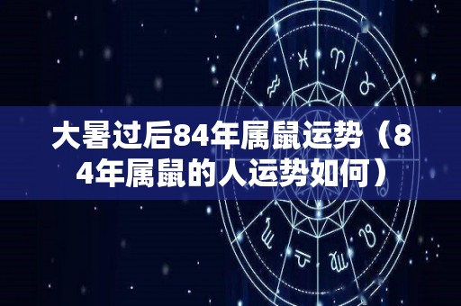 大暑过后84年属鼠运势（84年属鼠的人运势如何）