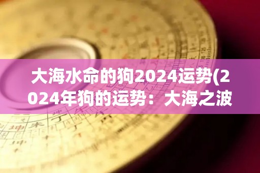 大海水命的狗2024运势(2024年狗的运势：大海之波荡漾着好运)