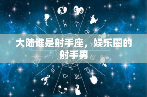 大陆谁是射手座，娱乐圈的射手男