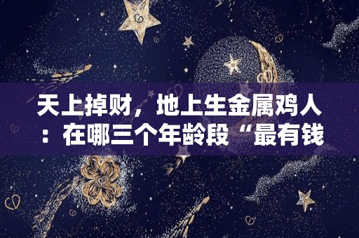 天上掉财，地上生金属鸡人：在哪三个年龄段“最有钱”（鸡代表金吗）