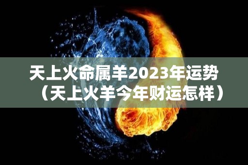 天上火命属羊2023年运势（天上火羊今年财运怎样）