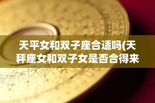 天平女和双子座合适吗(天秤座女和双子女是否合得来)