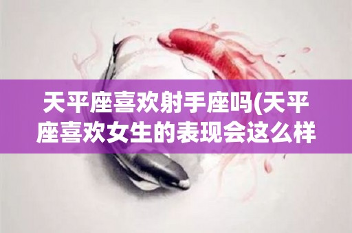 天平座喜欢射手座吗(天平座喜欢女生的表现会这么样)