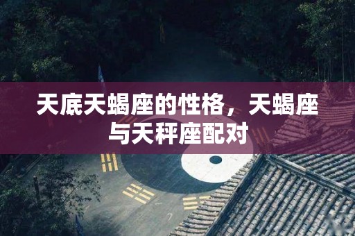 天底天蝎座的性格，天蝎座与天秤座配对
