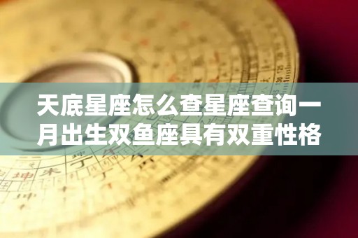 天底星座怎么查星座查询一月出生双鱼座具有双重性格