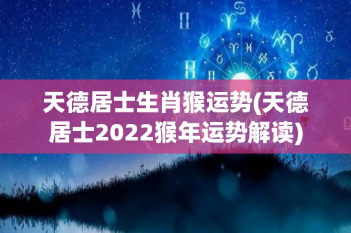 天德居士生肖猴运势(天德居士2022猴年运势解读)