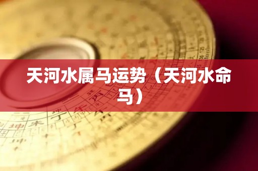 天河水属马运势（天河水命马）