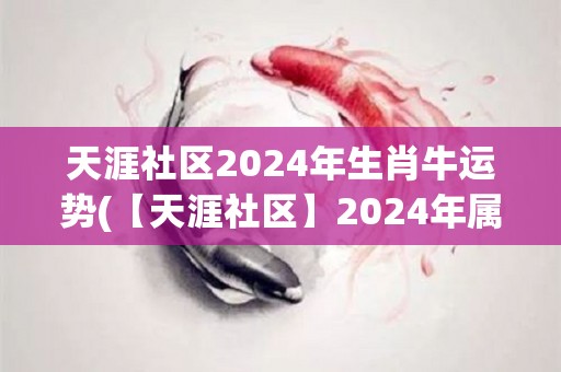 天涯社区2024年生肖牛运势(【天涯社区】2024年属牛人的运势预测！)