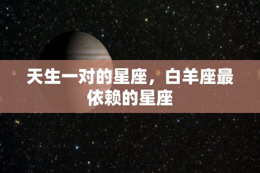 天生一对的星座，白羊座最依赖的星座