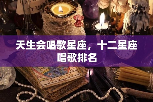 天生会唱歌星座，十二星座唱歌排名