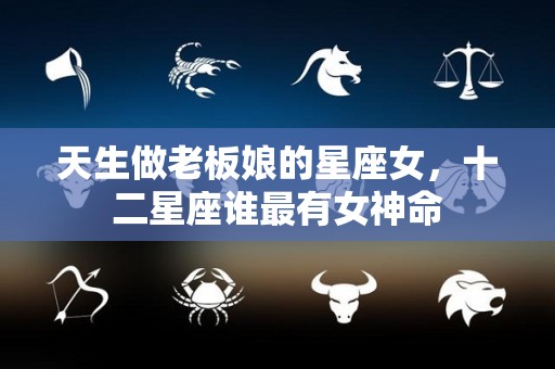天生做老板娘的星座女，十二星座谁最有女神命