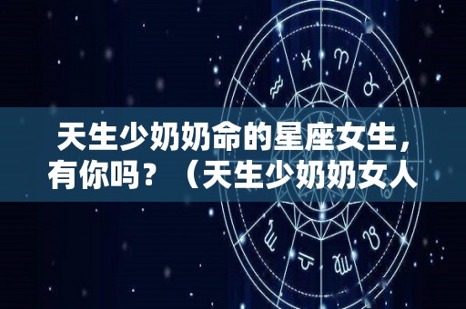 天生少奶奶命的星座女生，有你吗？（天生少奶奶女人面相）