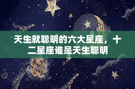 天生就聪明的六大星座，十二星座谁是天生聪明