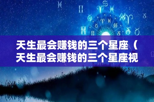 天生最会赚钱的三个星座（天生最会赚钱的三个星座视频）
