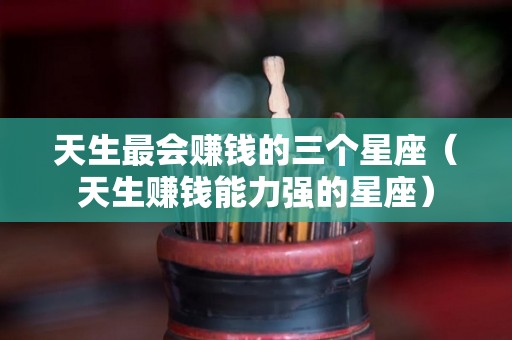 天生最会赚钱的三个星座（天生赚钱能力强的星座）