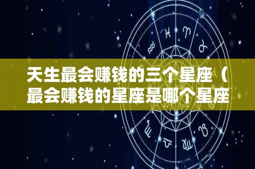 天生最会赚钱的三个星座（最会赚钱的星座是哪个星座）