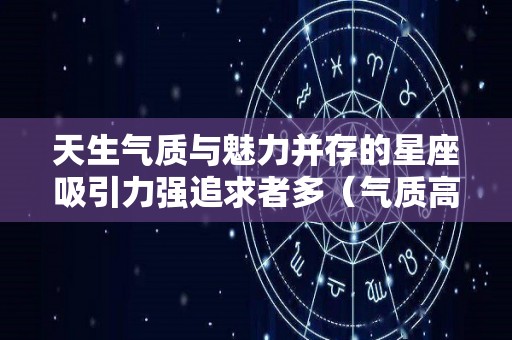 天生气质与魅力并存的星座吸引力强追求者多（气质高的星座）