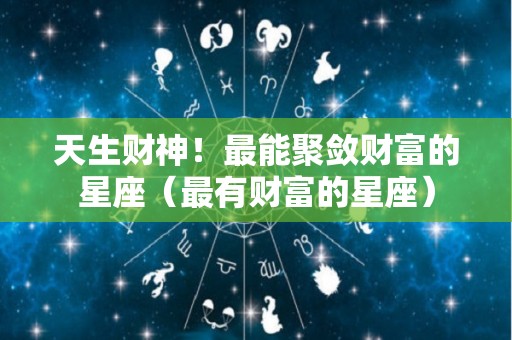 天生财神！最能聚敛财富的星座（最有财富的星座）