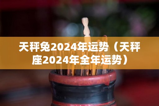 天秤兔2024年运势（天秤座2024年全年运势）