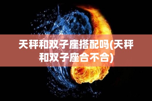 天秤和双子座搭配吗(天秤和双子座合不合)