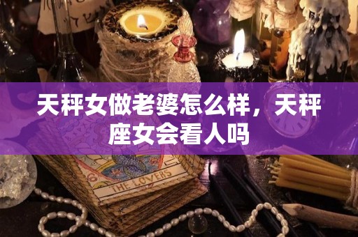 天秤女做老婆怎么样，天秤座女会看人吗