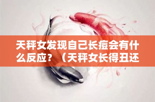 天秤女发现自己长痘会有什么反应？（天秤女长得丑还颜控）