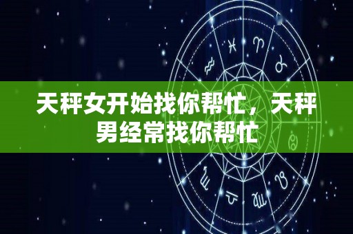 天秤女开始找你帮忙，天秤男经常找你帮忙