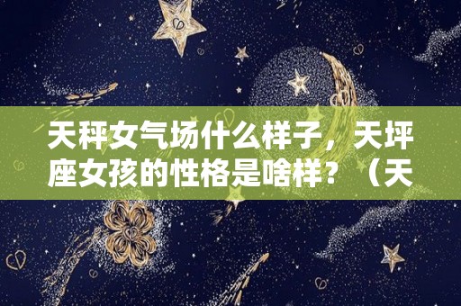 天秤女气场什么样子，天坪座女孩的性格是啥样？（天秤女最明显的性格）