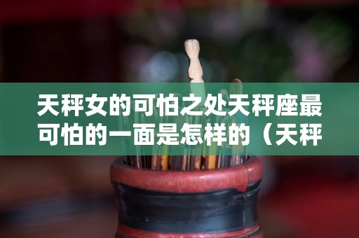 天秤女的可怕之处天秤座最可怕的一面是怎样的（天秤座女最可怕的一面是什么样）