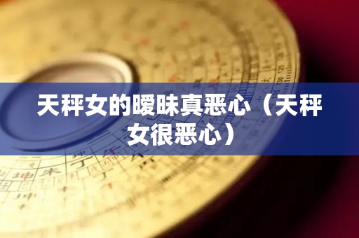 天秤女的暧昧真恶心（天秤女很恶心）