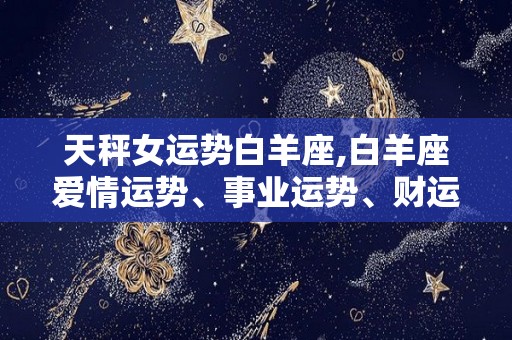 天秤女运势白羊座,白羊座爱情运势、事业运势、财运指数分析