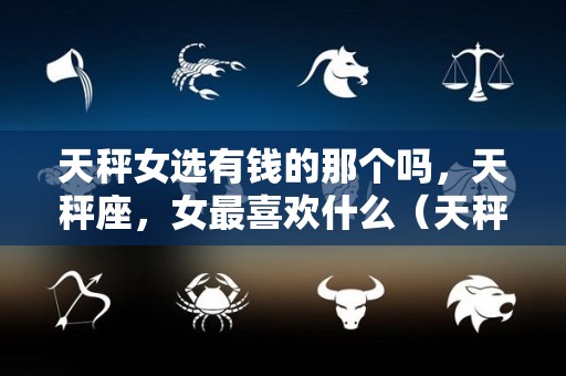 天秤女选有钱的那个吗，天秤座，女最喜欢什么（天秤女到底喜欢什么样的男人）