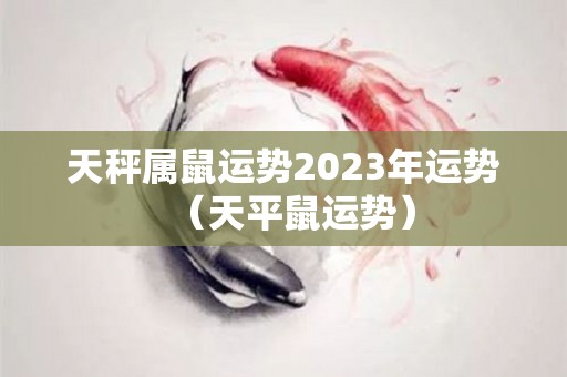 天秤属鼠运势2023年运势（天平鼠运势）