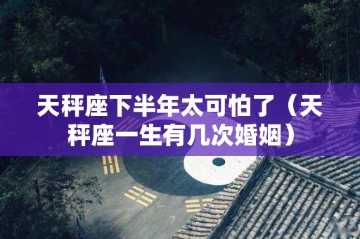 天秤座下半年太可怕了（天秤座一生有几次婚姻）