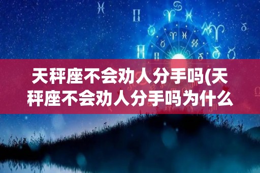 天秤座不会劝人分手吗(天秤座不会劝人分手吗为什么)