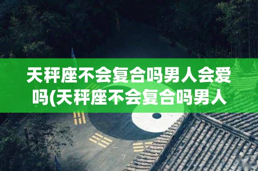 天秤座不会复合吗男人会爱吗(天秤座不会复合吗男人会爱吗知乎)