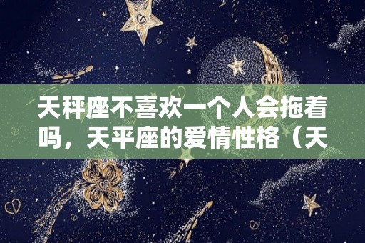 天秤座不喜欢一个人会拖着吗，天平座的爱情性格（天秤座不喜欢一个人会直接拒绝吗）