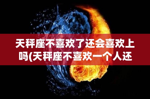 天秤座不喜欢了还会喜欢上吗(天秤座不喜欢一个人还会一直聊天么)
