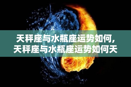天秤座与水瓶座运势如何,天秤座与水瓶座运势如何天秤座与水瓶座财运分析
