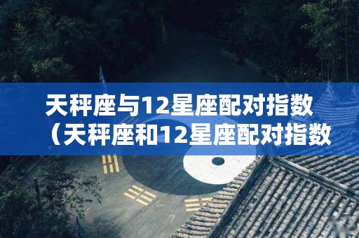 天秤座与12星座配对指数（天秤座和12星座配对指数）